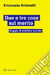 Due o tre cose sul merito: Saggio di estetica sociale. E-book. Formato EPUB ebook di Emanuele Antonelli