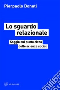 Lo sguardo relazionale: Saggio sul punto cieco delle scienze sociali. E-book. Formato EPUB ebook di Pierpaolo Donati