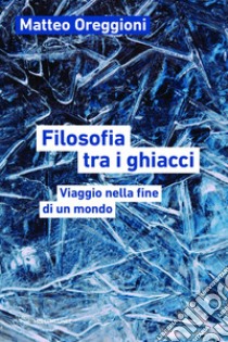 Filosofia tra i ghiacci: Viaggio nella fine di un mondo. E-book. Formato EPUB ebook di Matteo Oreggioni