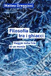 Filosofia tra i ghiacci: Viaggio nella fine di un mondo. E-book. Formato EPUB ebook di Matteo Oreggioni