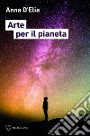 Arte per il pianeta. E-book. Formato EPUB ebook di Anna D‘Elia