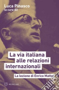 La via italiana alle relazioni internazionali: La lezione di Enrico Mattei. E-book. Formato EPUB ebook di Luca Pinasco