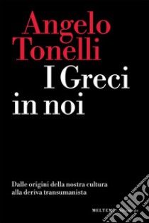 I Greci in noi: Dalle origini della nostra cultura alla deriva transumanista. E-book. Formato EPUB ebook di Angelo Tonelli