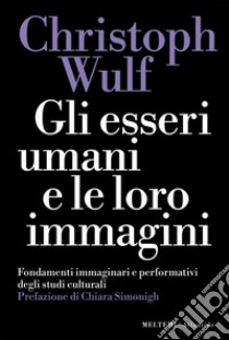 Gli esseri umani e le loro immagini: Fondamenti immaginari e performativi degli studi culturali. E-book. Formato EPUB ebook di Christoph Wulf