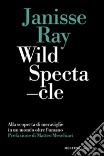 Wild Spectacle: Alla scoperta di meraviglie in un mondo oltre l’umano. E-book. Formato EPUB ebook di Janisse Ray