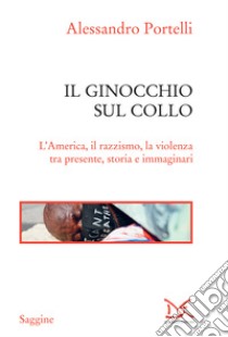 Il ginocchio sul collo: L’America, il razzismo, la violenza tra presente, storia e immaginari. E-book. Formato EPUB ebook di Alessandro Portelli