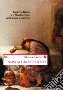 Nostalgia d'Oriente: Genova, Roma e il Mediterraneo nel Cinque e Seicento. E-book. Formato EPUB ebook di Alessia Ceccarelli