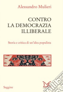 Contro la democrazia illiberale: Storia e critica di un’idea populista. E-book. Formato EPUB ebook di Alessandro Mulieri