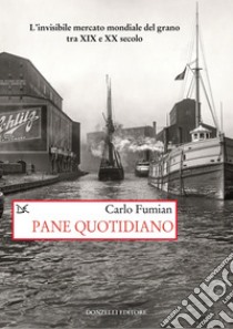 Pane quotidiano: L’invisibile mercato mondiale del grano tra XIX e XX secolo. E-book. Formato EPUB ebook di Carlo Fumian