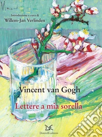 Lettere a mia sorella: Confessioni, complicità, riflessioni sull’arte nelle lettere di Vincent a Willemien, la sorella più amata. E-book. Formato EPUB ebook