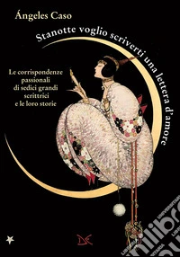 Stanotte voglio scriverti una lettera d'amore: Le corrispondenze passionali di sedici grandi scrittrici e le loro storie. E-book. Formato EPUB ebook