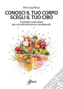 Conosci il tuo corpo, scegli il tuo cibo. E-book. Formato EPUB ebook di Pier Luigi Rossi