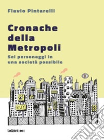 Cronache della Metropoli: Sei personaggi in una società possibile. E-book. Formato EPUB ebook di Flavio Pintarelli