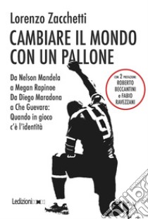 Cambiare il mondo con un pallone: Da Nelson Mandela a Megan Rapinoe, da Diego Maradona a Che Guevara: Quando in gioco c’è l’identità. E-book. Formato EPUB ebook di Lorenzo Zacchetti