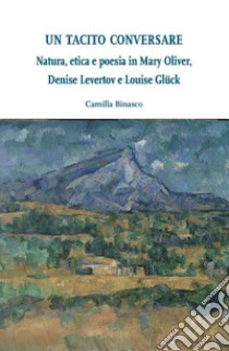 Un tacito conversare: Natura, etica e poesia in Mary Oliver, Denise Levertov e Louise Glück. E-book. Formato EPUB ebook di Camilla Binasco