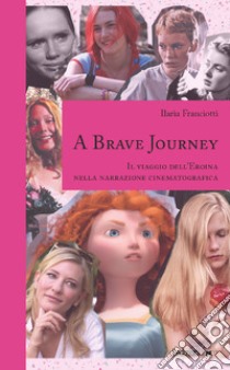 A Brave Journey: Il viaggio dell’Eroina nella narrazione cinematografica. E-book. Formato EPUB ebook di Ilaria Franciotti