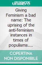 Giving Feminism a bad name: The uprising of the anti-feminism instances in times of populisms. E-book. Formato EPUB ebook di Lorenza Perini