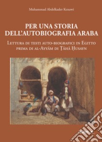 Per una storia dell'autobiografia araba: Lettura di testi auto-biografici in Egitto prima di al-Ayyam di ?aha ?usayn. E-book. Formato PDF ebook di Muhammad AbdelKader Kenawi