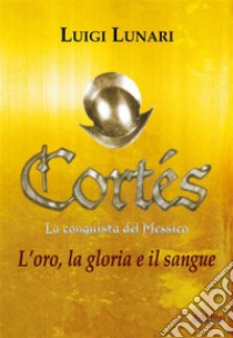 Cortes - La conquista del MessicoL'oro, la gloria e il sangue. E-book. Formato EPUB ebook di Luigi Lunari