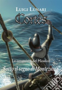 Cortés - La conquista del MessicoSotto il segno di Montezuma. E-book. Formato EPUB ebook di Luigi Lunari