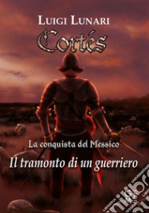 Cortés - La conquista del MessicoIl tramonto di un guerriero. E-book. Formato EPUB ebook di Luigi Lunari