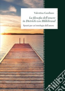 La filosofia dell’amore in Dietrich von Hildebrand: Spunti per una ontologia dell’amore. E-book. Formato PDF ebook di Valentina Gaudiano