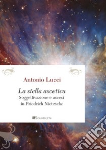 La stella ascetica: Soggettivazione e ascesi in Friedrich Nietzsche. E-book. Formato PDF ebook di Antonio Lucci