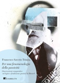 Per una fenomenologia della passività: Osservazioni comparative su logica e fondazione passiva in Husserl. E-book. Formato PDF ebook di Francesco Saverio Trincia