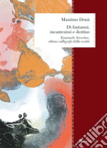 Di fantasmi, incantesimi e destino: Emanuele Severino, ultimo calligrafo della verità. E-book. Formato PDF ebook di Massimo Donà