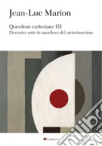 Questioni cartesiane III: Descartes sotto la maschera del cartesianesimo. E-book. Formato PDF ebook