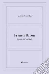 Francis Bacon: Il grido dell'invisibile. E-book. Formato PDF ebook