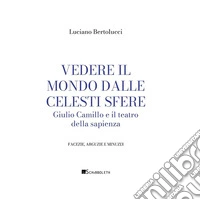 Vedere il mondo dalle celesti sfere: Giulio Camillo e il teatro della sapienza. E-book. Formato PDF ebook