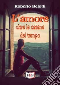 L'amore oltre le catene del tempo. E-book. Formato Mobipocket ebook di Roberto Belotti