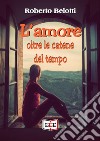 L'amore oltre le catene del tempo. E-book. Formato Mobipocket ebook di Roberto Belotti