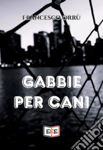 Gabbie per cani. E-book. Formato EPUB ebook di Francesco Orrù