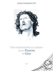 Una meditazione al giorno sulla passione di Gesù. E-book. Formato EPUB ebook di Louis Chardon