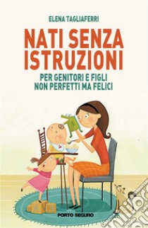 Nati senza istruzioniPer genitori e figli non perfetti ma felici. E-book. Formato EPUB ebook di Elena Tagliaferri