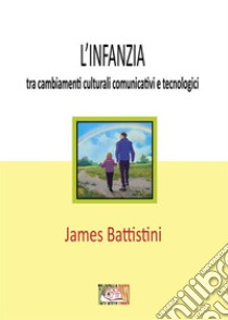 L'infanzia: tra cambiamenti culturali comunicativi e tecnologici. E-book. Formato EPUB ebook di Battistini James