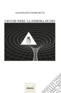 I buchi neri: la dimora di Dio. E-book. Formato Mobipocket ebook di Gianfranco Marchetti