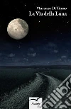 La Via della Luna. E-book. Formato EPUB ebook di Vincenzo Di Tanno