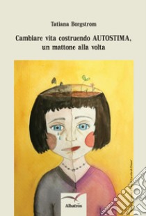 Cambia la tua vita costruendo AUTOSTIMA, un mattone alla volta. E-book. Formato PDF ebook di Borgstrom Tatiana