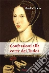 Confessioni alla corte dei Tudor. E-book. Formato Mobipocket ebook di Claudia Villero