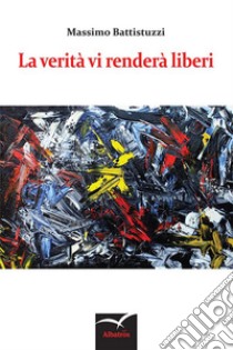 La verità vi renderà liberi. E-book. Formato EPUB ebook di Massimo Battistuzzi