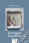 Il coraggio di parlarne. E-book. Formato Mobipocket ebook di Claudio Arletti