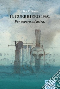 Il Guerriero 1968. Per aspera ad astra. E-book. Formato Mobipocket ebook di Elios F. Genoa