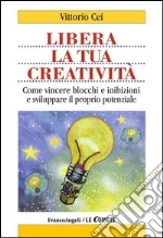 Libera la tua creatività. Come vincere blocchi e inibizioni e sviluppare il proprio potenziale: Come vincere blocchi e inibizioni e sviluppare il proprio potenziale. E-book. Formato PDF