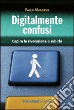 Digitalmente confusi. Capire la rivoluzione o subirla: Capire la rivoluzione o subirla. E-book. Formato PDF