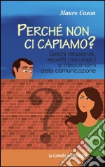 Perché non ci capiamo? Giochi relazionali, aspetti psicologici e meccanismi della comunicazione: Giochi relazionali, aspetti psicologici e meccanismi della comunicazione. E-book. Formato PDF
