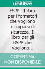 FSPP. Il libro per i formatori che vogliono occuparsi di sicurezza. Il libro per gli RSPP che vogliono occuparsi di formazione. E-book. Formato PDF ebook