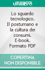 Lo sguardo tecnologico. Il postumano e la cultura dei consumi. E-book. Formato PDF ebook